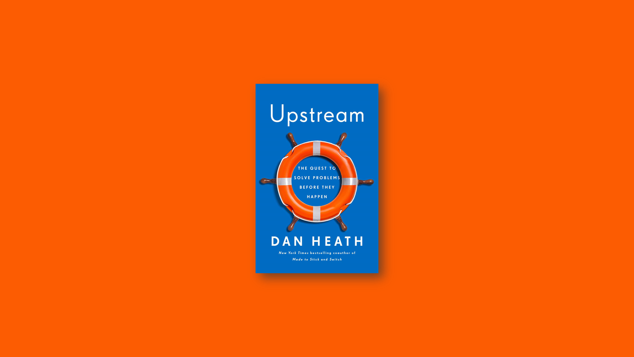 Book Summary: Upstream – The Quest to Solve Problems Before They Happen by Dan Heath