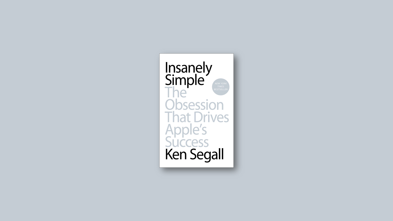 Summary: Insanely Simple – The Obsession That Drives Apple’s Success by Ken Segall