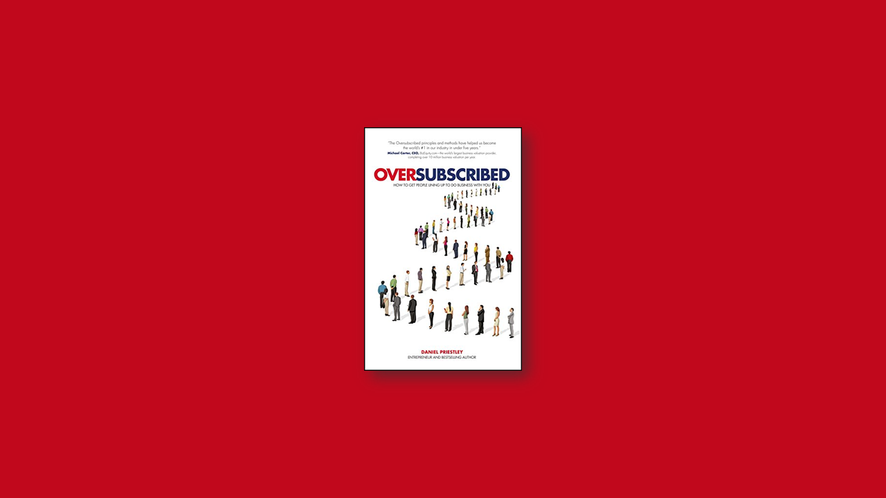 Summary: Oversubscribed – How to Get People Lining Up to Do Business with You by Daniel Priestley