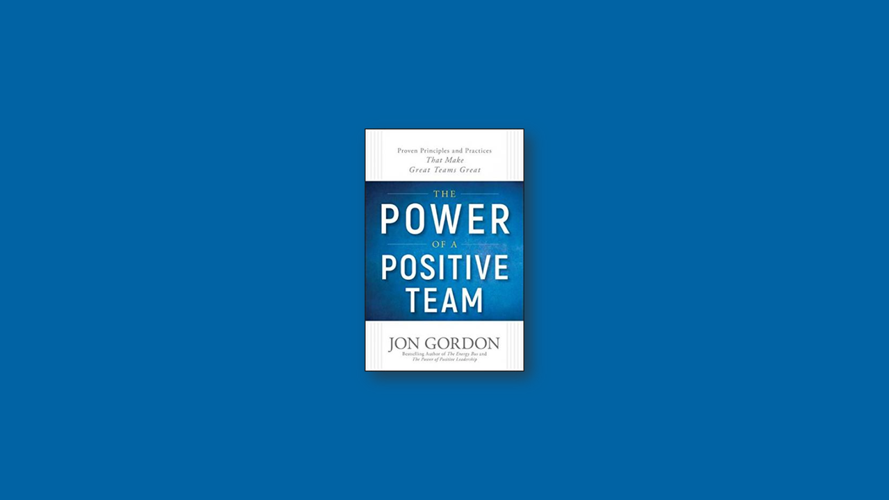 Summary: The Power of a Positive Team: Proven Principles and Practices that Make Great Teams Great by Jon Gordon