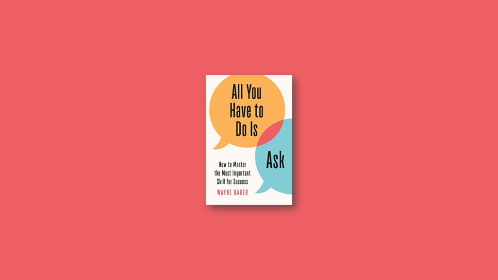 Summary All You Have to Do Is Ask How to Master the Most Important Skill for Success by Wayne E. Baker