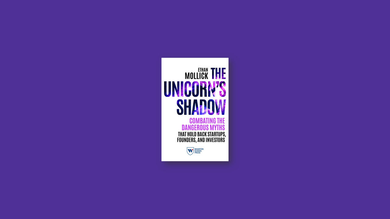 Summary: The Unicorn’s Shadow: Combating the Dangerous Myths that Hold Back Startups, Founders, and Investors by Ethan Mollick