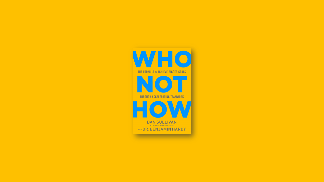 Summary: Who Not How The Formula to Achieve Bigger Goals Through Accelerating Teamwork by Dan Sullivan and Benjamin Hardy