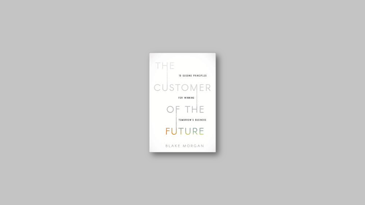 Summary: The Customer of the Future: 10 Guiding Principles for Winning Tomorrow’s Business by Blake Morgan