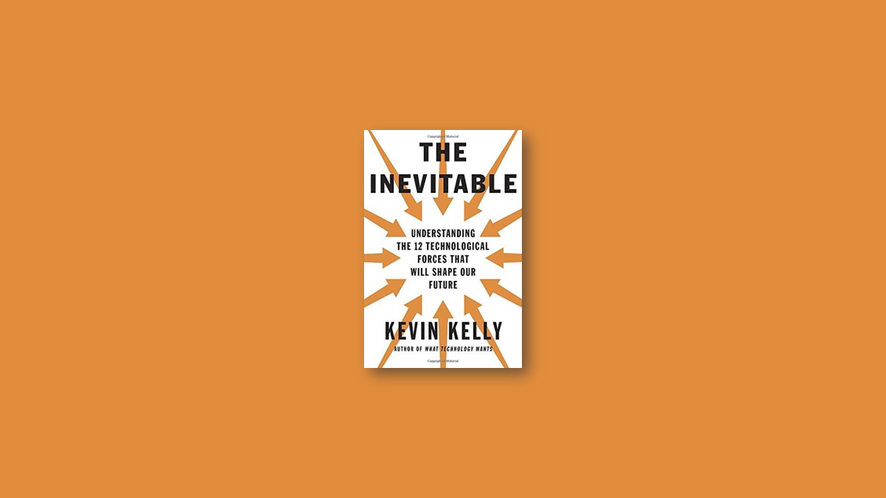 Summary: The Inevitable: Understanding the 12 Technological Forces by Kevin Kelly