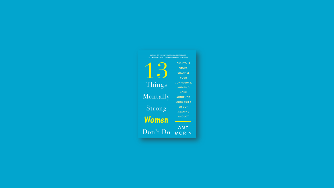 Summary: 13 Things Mentally Strong Women Don’t Do: Own Your Power, Channel Your Confidence, and Find Your Authentic Voice by Amy Morin