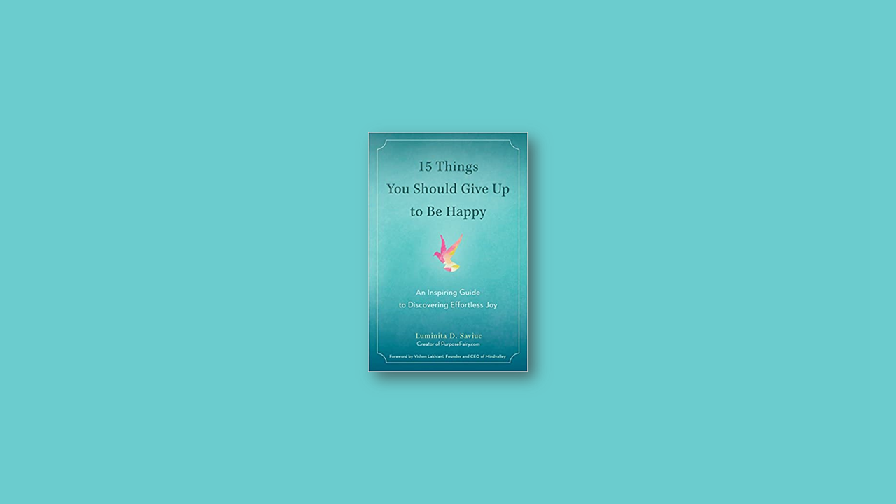 Summary: 15 Things You Should Give Up to Be Happy: An Inspiring Guide to Discovering Effortless Joy by Luminita D. Saviuc