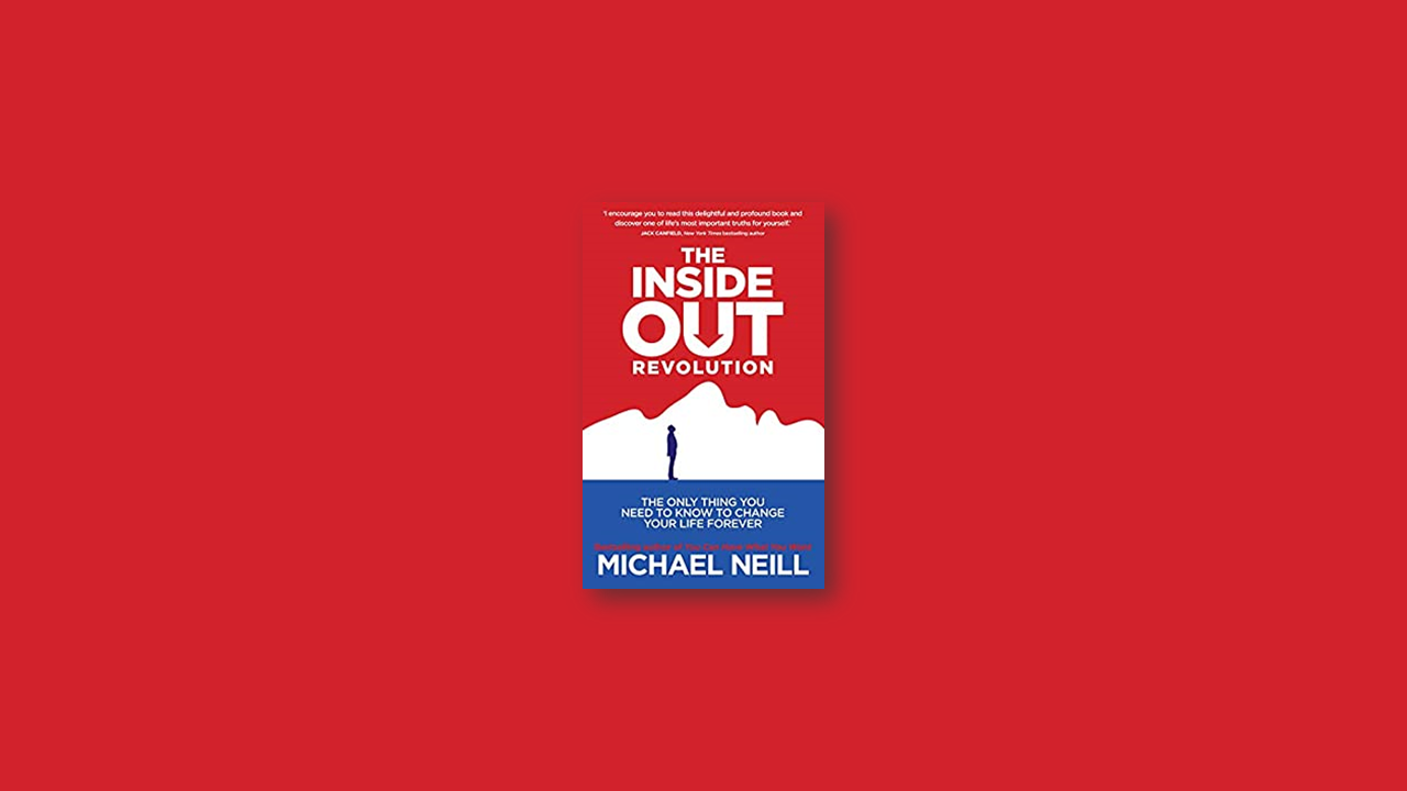 Summary: The Inside-Out Revolution: The Only Thing You Need to Know to Change Your Life Forever by Michael Neil