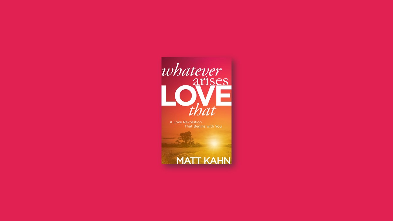 Summary: Whatever Arises, Love That By Matt Kahn