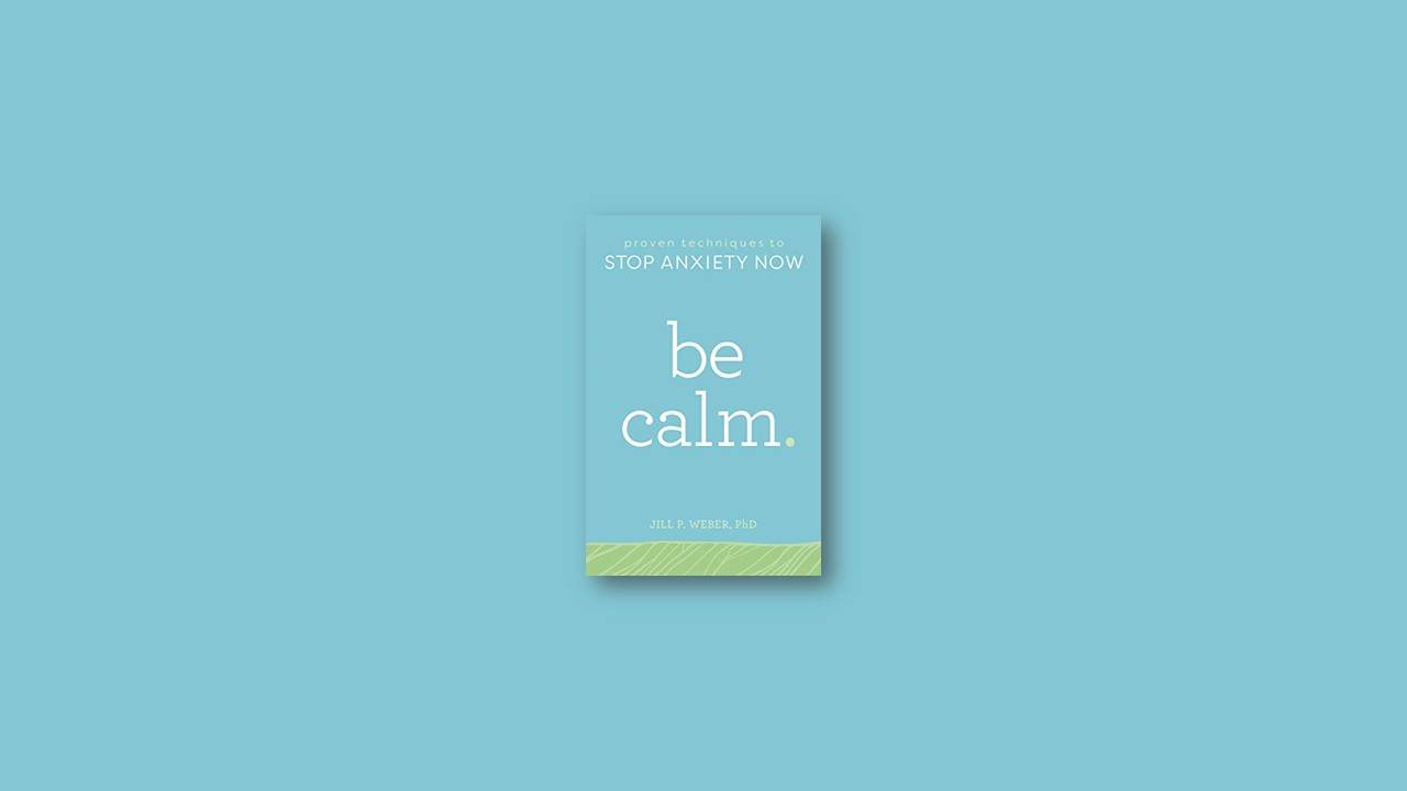 Summary: Be Calm: Proven Techniques to Stop Anxiety Now By Jill Weber