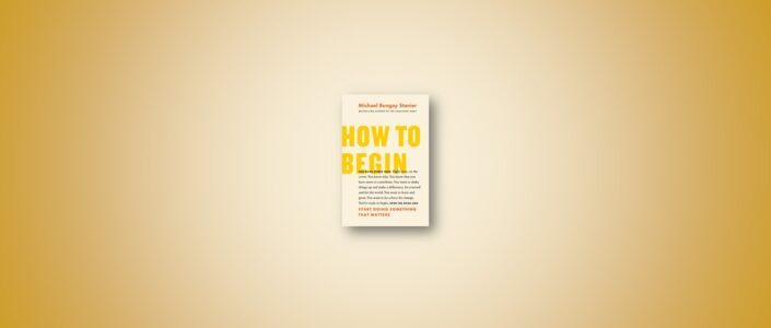 Summary: How to Begin By Michael Bungay Stanier