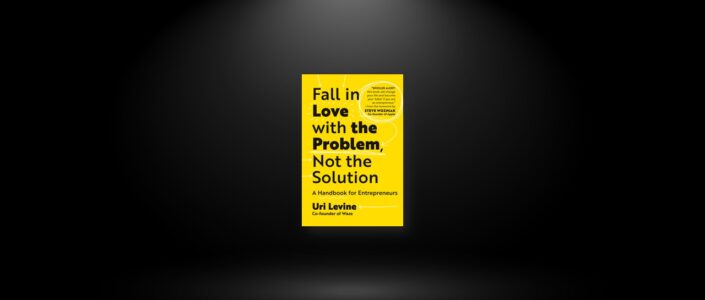 Summary: Fall in Love with the Problem, Not the Solution By Uri Levine