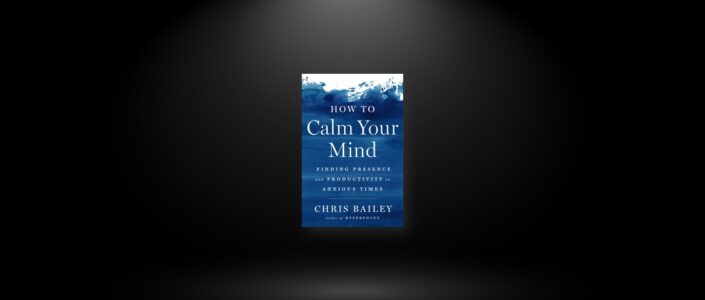 Summary: How to Calm Your Mind By Chris Bailey