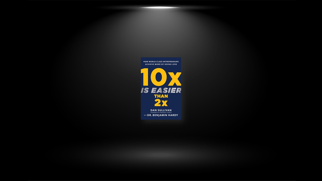 Summary: 10x Is Easier Than 2x By Dan Sullivan